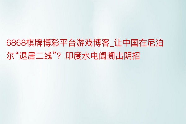 6868棋牌博彩平台游戏博客_让中国在尼泊尔“退居二线”？印度水电阛阓出阴招