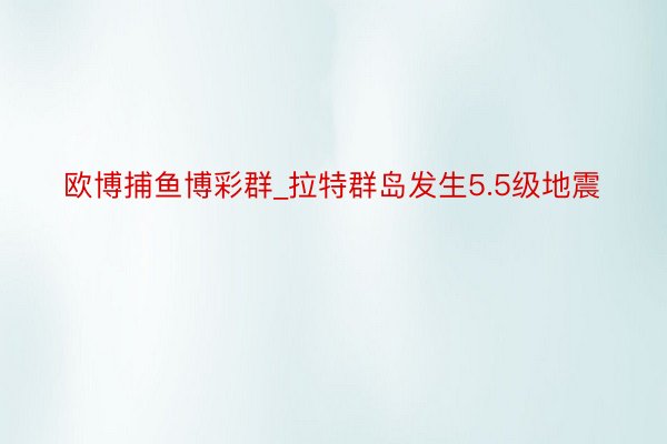 欧博捕鱼博彩群_拉特群岛发生5.5级地震