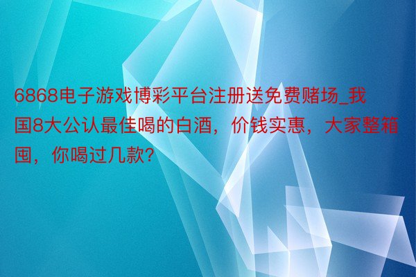 6868电子游戏博彩平台注册送免费赌场_我国8大公认最佳喝的