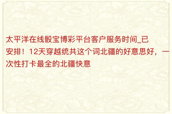 太平洋在线骰宝博彩平台客户服务时间_已安排！12天穿越统共这