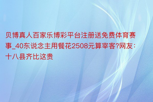 贝博真人百家乐博彩平台注册送免费体育赛事_40东说念主用餐花