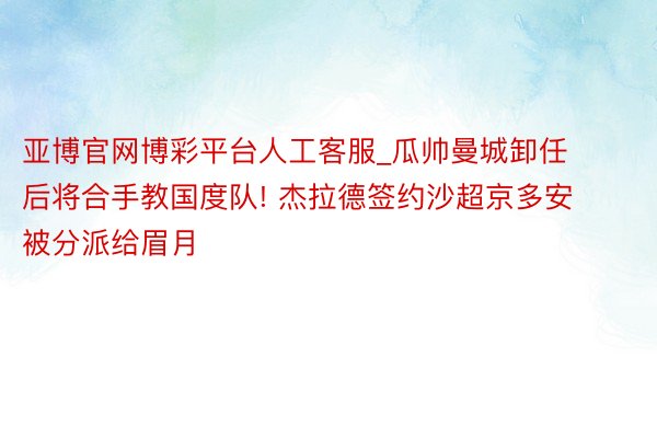 亚博官网博彩平台人工客服_瓜帅曼城卸任后将合手教国度队! 杰