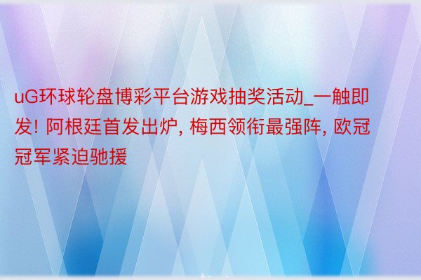 uG环球轮盘博彩平台游戏抽奖活动_一触即发! 阿根廷首发出炉