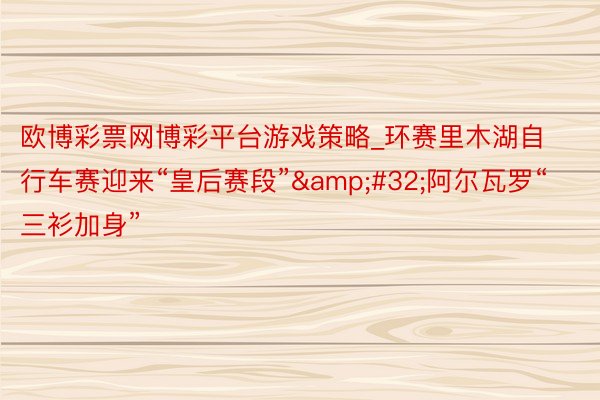 欧博彩票网博彩平台游戏策略_环赛里木湖自行车赛迎来“皇后赛段